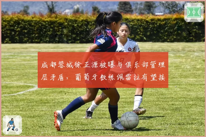 成都蓉城徐正源被曝与俱乐部管理层矛盾，葡萄牙教练佩雷拉有望接替