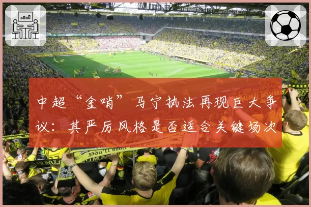 中超“金哨”马宁执法再现巨大争议:其严厉风格是否适合关键场次?