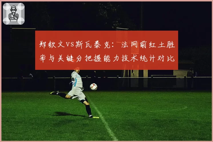 郑钦文vs斯瓦泰克：法网前红土胜率与关键分把握能力技术统计对比