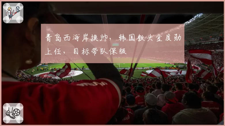 青岛西海岸换帅，韩国教头金度勋上任，目标带队保级