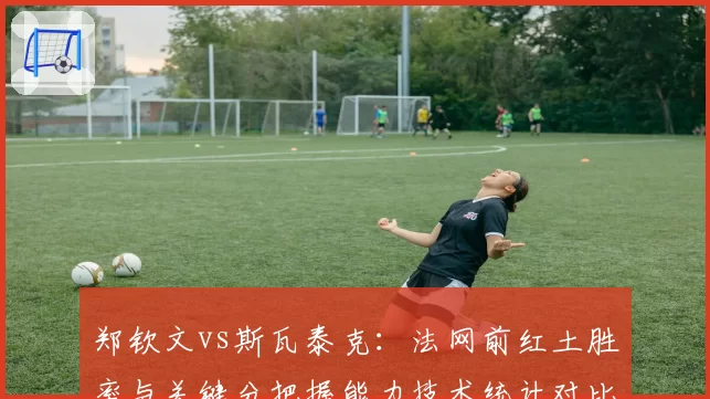 郑钦文vs斯瓦泰克：法网前红土胜率与关键分把握能力技术统计对比