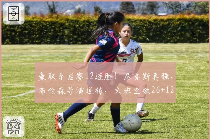 豪取季后赛12连胜！尼克斯真强，布伦森导演逆转，文班空砍26+12
