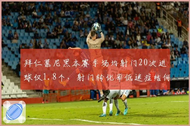 拜仁慕尼黑本赛季场均射门20次进球仅1.8个，射门转化率低迷症结何在？