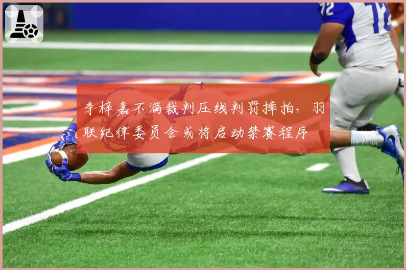 李梓嘉不满裁判压线判罚摔拍,羽联纪律委员会或将启动禁赛程序