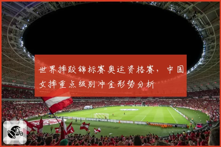 世界摔跤锦标赛奥运资格赛,中国女摔重点级别冲金形势分析