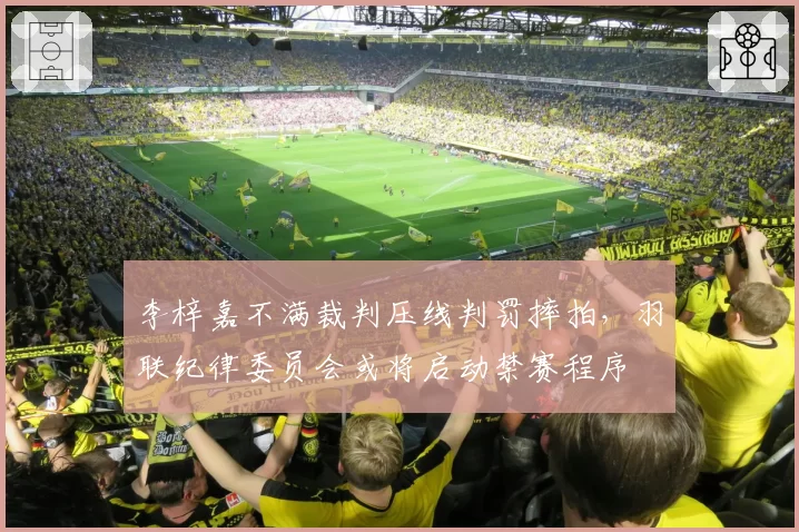 李梓嘉不满裁判压线判罚摔拍，羽联纪律委员会或将启动禁赛程序
