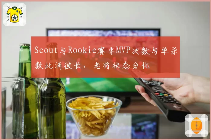 Scout与Rookie赛季MVP次数与单杀数此消彼长，老将状态分化